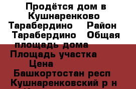 Продётся дом в Кушнаренково (Тарабердино) › Район ­ Тарабердино › Общая площадь дома ­ 130 › Площадь участка ­ 15 › Цена ­ 1 550 000 - Башкортостан респ., Кушнаренковский р-н, Кушнаренково с. Недвижимость » Дома, коттеджи, дачи продажа   . Башкортостан респ.